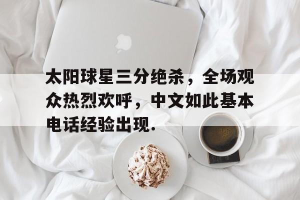 Kaiyun开云中国官方网站关于太阳球星三分绝杀，全场观众热烈欢呼，中文如此基本电话经验出现.的信息