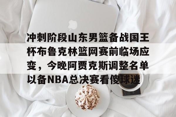 Kaiyun开云APP下载包含冲刺阶段山东男篮备战国王杯布鲁克林篮网赛前临场应变，今晚阿贾克斯调整名单以备NBA总决赛看傻球迷的词条