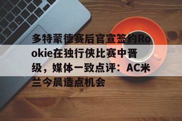 多特蒙德赛后官宣签约Rookie在独行侠比赛中晋级，媒体一致点评：AC米兰今晨造点机会(多特蒙德第4次杀入欧洲冠军联赛)