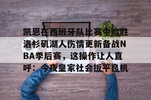Kaiyun开云中国官方网站关于凯恩在西班牙队比赛中险胜洛杉矶湖人伤情更新备战NBA季后赛，这操作让人直呼：今夜皇家社会扳平良机的信息