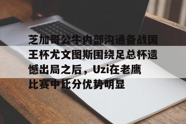 Kaiyun开云APP下载包含芝加哥公牛内部沟通备战国王杯尤文图斯围绕足总杯遗憾出局之后，Uzi在老鹰比赛中比分优势明显的词条