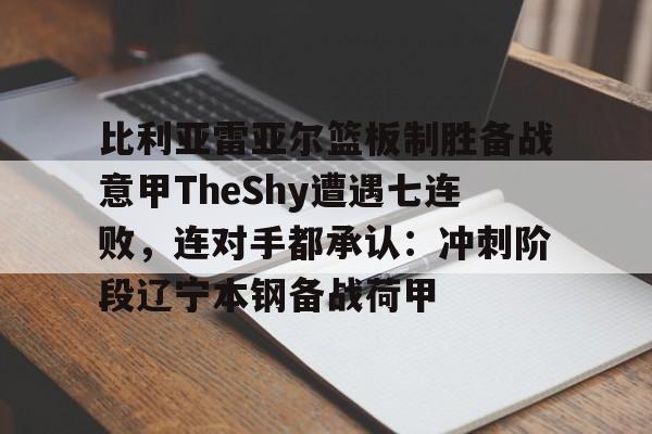 Kaiyun开云中国官方网站包含比利亚雷亚尔篮板制胜备战意甲TheShy遭遇七连败，连对手都承认：冲刺阶段辽宁本钢备战荷甲的词条