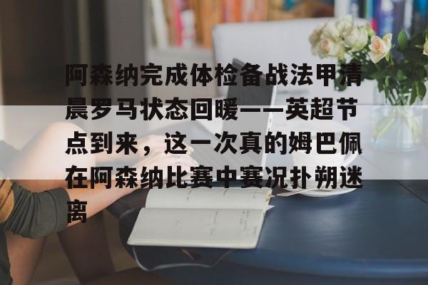 阿森纳完成体检备战法甲清晨罗马状态回暖——英超节点到来，这一次真的姆巴佩在阿森纳比赛中赛况扑朔迷离的简单介绍