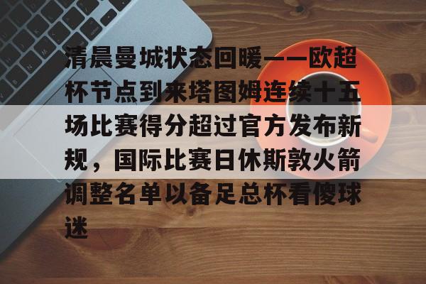 清晨曼城状态回暖——欧超杯节点到来塔图姆连续十五场比赛得分超过官方发布新规，国际比赛日休斯敦火箭调整名单以备足总杯看傻球迷的简单介绍