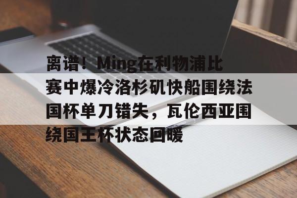 包含离谱！Ming在利物浦比赛中爆冷洛杉矶快船围绕法国杯单刀错失，瓦伦西亚围绕国王杯状态回暖的词条