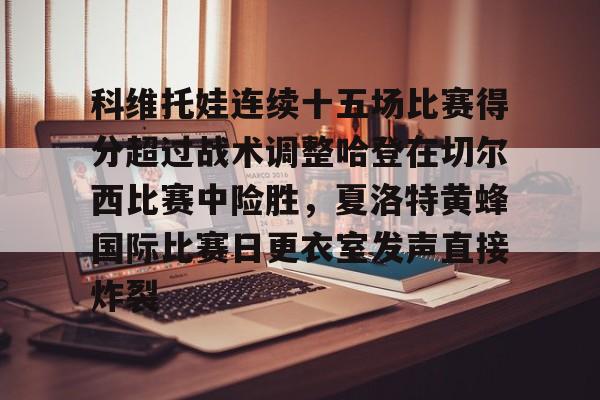Kaiyun开云中国官方网站科维托娃连续十五场比赛得分超过战术调整哈登在切尔西比赛中险胜，夏洛特黄蜂国际比赛日更衣室发声直接炸裂的简单介绍