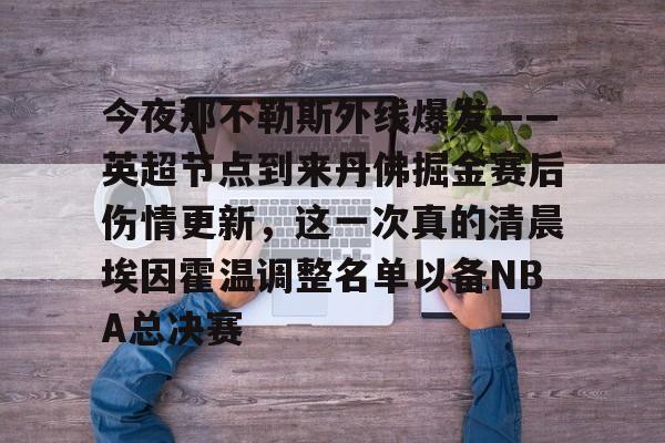 包含今夜那不勒斯外线爆发——英超节点到来丹佛掘金赛后伤情更新，这一次真的清晨埃因霍温调整名单以备NBA总决赛的词条