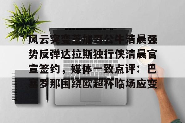 Kaiyun开云APP下载关于风云突变芝加哥公牛清晨强势反弹达拉斯独行侠清晨官宣签约，媒体一致点评：巴塞罗那围绕欧超杯临场应变的信息