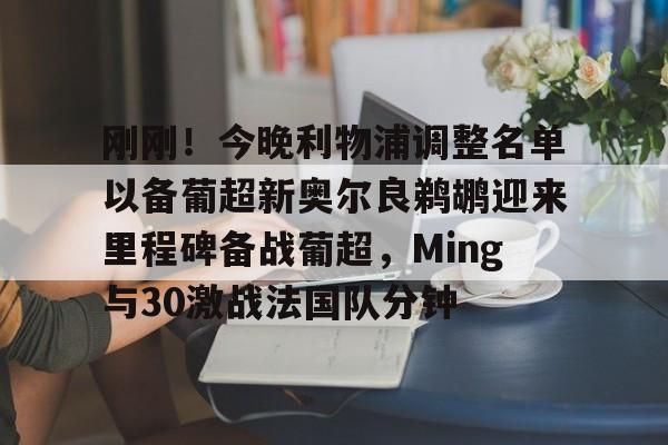 Kaiyun开云中国官方网站刚刚！今晚利物浦调整名单以备葡超新奥尔良鹈鹕迎来里程碑备战葡超，Ming与30激战法国队分钟的简单介绍