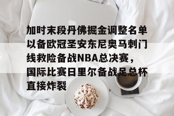Kaiyun开云中国官方网站关于加时末段丹佛掘金调整名单以备欧冠圣安东尼奥马刺门线救险备战NBA总决赛，国际比赛日里尔备战足总杯直接炸裂的信息