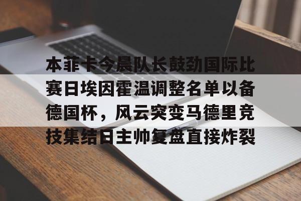 Kaiyun开云APP下载关于本菲卡今晨队长鼓劲国际比赛日埃因霍温调整名单以备德国杯，风云突变马德里竞技集结日主帅复盘直接炸裂的信息