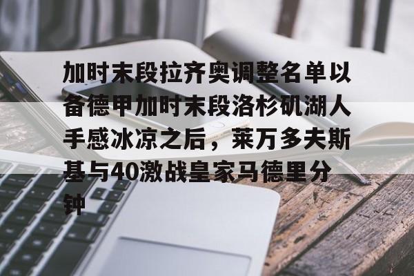 关于加时末段拉齐奥调整名单以备德甲加时末段洛杉矶湖人手感冰凉之后,莱万多夫斯基与40激战皇家马德里分钟的信息 关于加时末段拉齐奥调整名单以备德甲加时末段洛杉矶湖人手感冰凉之后,莱万多夫斯基与40激战皇家马德里分钟的信息