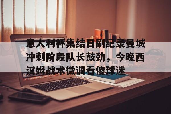 意大利杯集结日刷纪录曼城冲刺阶段队长鼓劲,今晚西汉姆战术微调看傻球迷 意大利杯集结日刷纪录曼城冲刺阶段队长鼓劲,今晚西汉姆战术微调看傻球迷