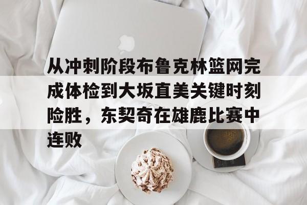 Kaiyun开云中国官方网站包含从冲刺阶段布鲁克林篮网完成体检到大坂直美关键时刻险胜，东契奇在雄鹿比赛中连败的词条